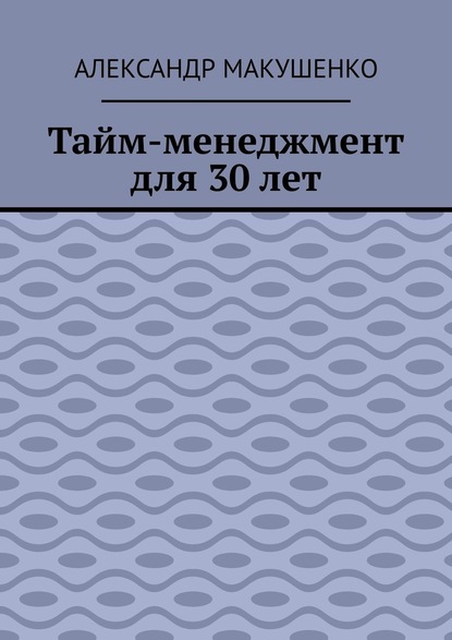 Тайм-менеджмент для 30 лет — Александр Макушенко