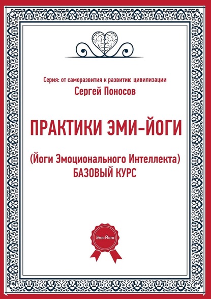 ПРАКТИКИ ЭМИ-ЙОГИ. (Йоги Эмоционального Интеллекта). БАЗОВЫЙ КУРС - Сергей Валентинович Поносов