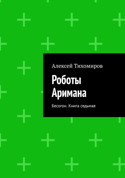 Роботы Аримана. Бесогон. Книга седьмая — Алексей Тихомиров