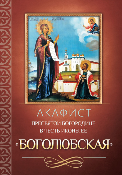 Акафист Пресвятой Богородице в честь иконы Ее «Боголюбская» - Группа авторов