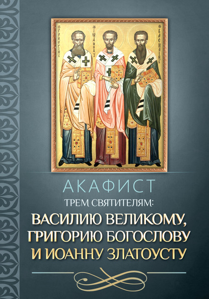 Акафист трем святителям: Василию Великому, Григорию Богослову и Иоанну Златоусту. - Группа авторов