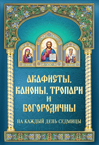 Акафисты, каноны, тропари и богородичны на каждый день седмицы - Группа авторов