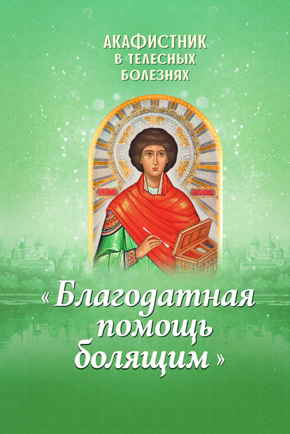 Акафистник в телесных болезнях «Благодатная помощь болящим» - Группа авторов