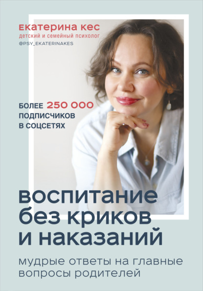 Воспитание без криков и наказаний. Мудрые ответы на главные вопросы родителей - Екатерина Кес