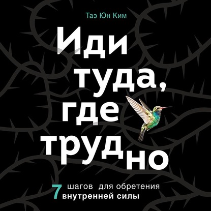 Иди туда, где трудно. 7 шагов для обретения внутренней силы - Таэ Юн Ким