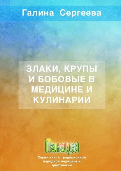 Злаки, крупы и бобовые в медицине и кулинарии - Галина Константиновна Сергеева