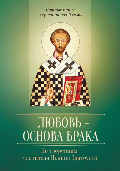 Любовь – основа брака. По творениям святителя Иоанна Златоуста - Группа авторов