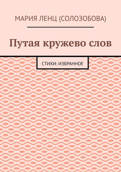 Путая кружево слов. Стихи: избранное - Мария Ленц (Солозобова)