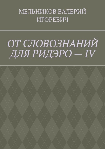 ОТ СЛОВОЗНАНИЙ ДЛЯ РИДЭРО – IV — Валерий Игоревич Мельников