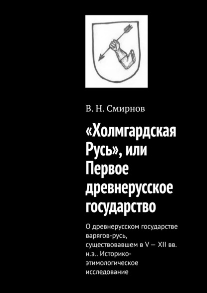 «Холмгардская Русь», или Первое древнерусское государство. О древнерусском государстве варягов-русь, существовавшем в V-XII вв. н.э.. Историко-этимологическое исследование - В. Н. Смирнов