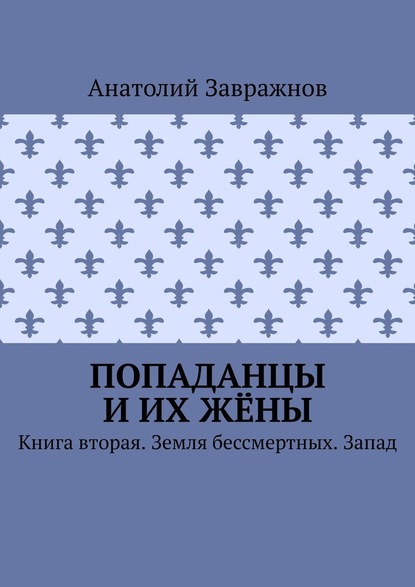 Попаданцы и их жёны. Книга вторая. Земля бессмертных. Запад - Анатолий Завражнов