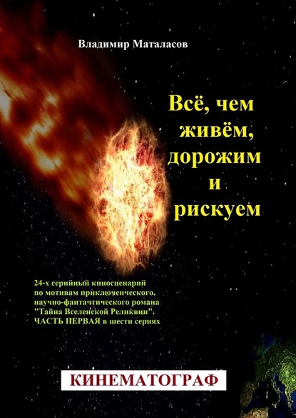 Всё, чем живём, дорожим и рискуем. 24-серийный киносценарий по мотивам приключенческого, научно-фантастического романа «Тайна Вселенской Реликвии». Часть первая в шести сериях - Владимир Анатольевич Маталасов