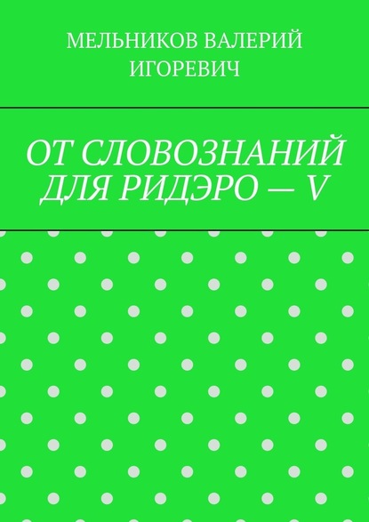 ОТ СЛОВОЗНАНИЙ ДЛЯ РИДЭРО – V — Валерий Игоревич Мельников