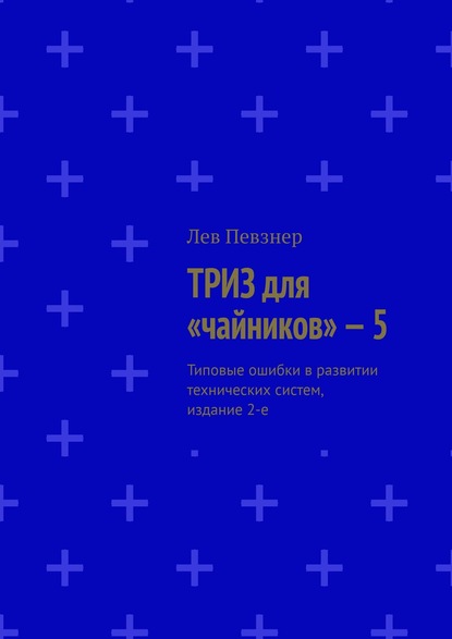 ТРИЗ для «чайников» – 5. Типовые ошибки в развитии технических систем, издание 2-е — Лев Певзнер