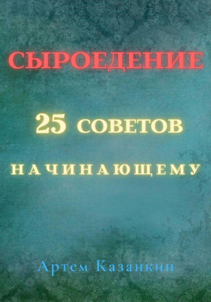 Сыроедение – 25 советов начинающему - Артем Казанкин