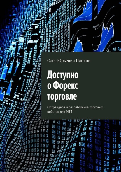 Доступно о Форекс торговле. От трейдера и разработчика торговых роботов для MT4 - Олег Юрьевич Папков