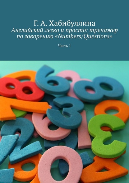 Английский легко и просто: тренажер по говорению «Numbers/Questions». Часть 1 - Г. А. Хабибуллина