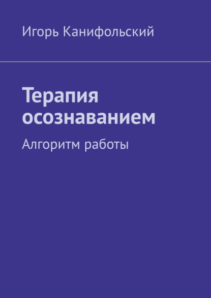 Терапия осознаванием. Алгоритм работы - Игорь Канифольский