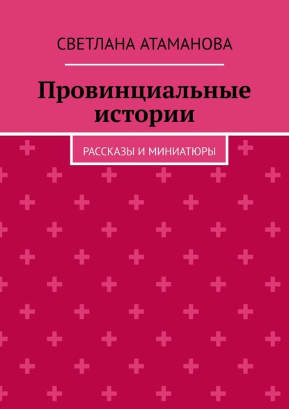 Провинциальные истории. Рассказы и миниатюры - Светлана Атаманова