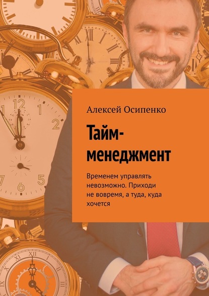 Тайм-менеджмент. Временем управлять невозможно. Приходи не вовремя, а туда, куда хочется - Алексей Осипенко