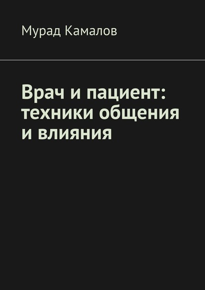 Врач и пациент: техники общения и влияния - Мурад Нуриевич Камалов