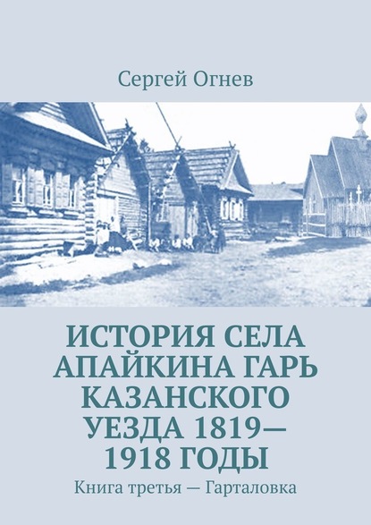 История села Апайкина Гарь Казанского уезда 1819—1918 годы. Книга третья – Гарталовка - Сергей Огнев