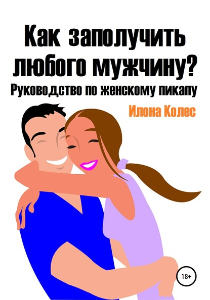 Как заполучить любого мужчину? Руководство по женскому пикапу - Илона Владимировна Колес