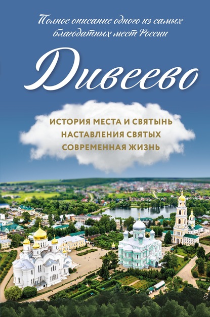 Дивеево. История места и святынь. Наставления святых. Современная жизнь - Группа авторов