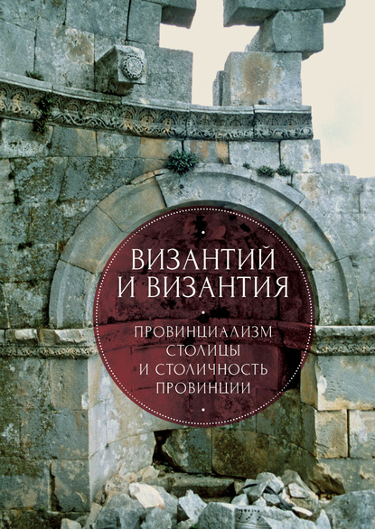 Византий и Византия: провинциализм столицы и столичность провинции — Коллектив авторов