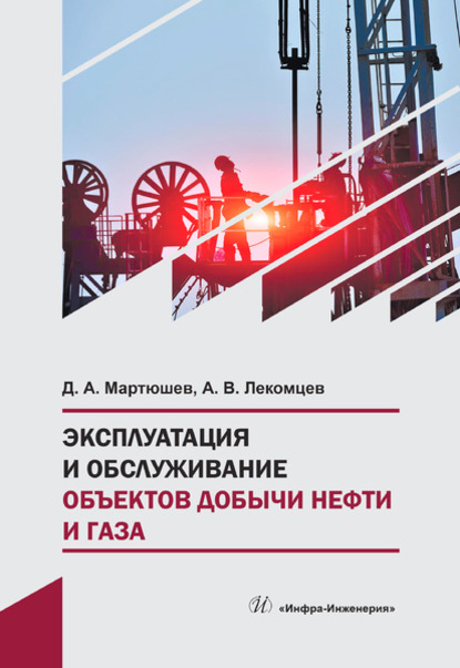 Эксплуатация и обслуживание объектов добычи нефти и газа - Д. А. Мартюшев