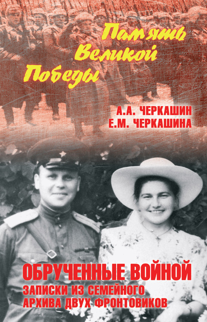 Обрученные войной. Записки из семейного архива двух фронтовиков - Андрей Черкашин