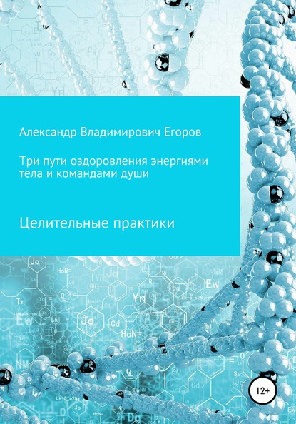 Три пути оздоровления энергиями тела и командами души. Целительные практики - Александр Владимирович Егоров