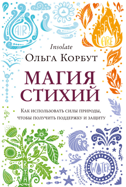 Магия стихий. Как использовать силы природы, чтобы получить поддержку и защиту - Ольга Корбут