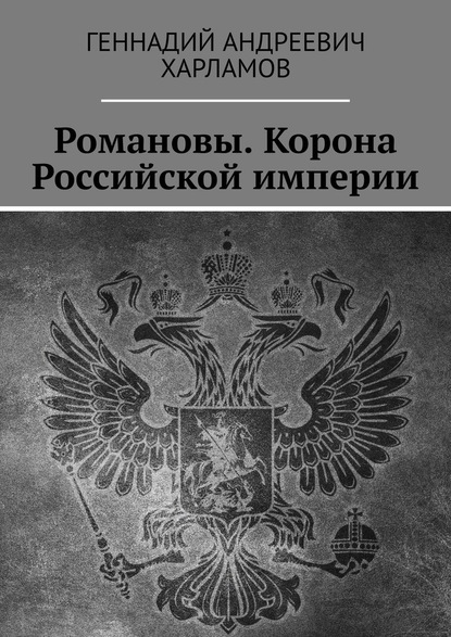 Романовы. Корона Российской империи - Геннадий Андреевич Харламов