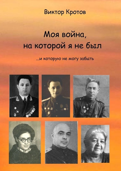 Моя война, на которой я не был. …И которую не могу забыть - Виктор Гаврилович Кротов