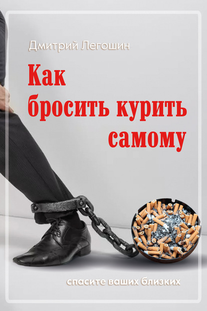 Как бросить курить самому. Спасите ваших близких - Дмитрий Легошин