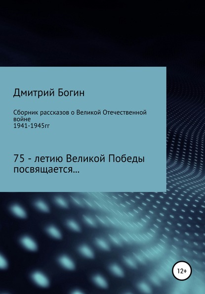 Сборник рассказов о Великой Отечественной войне. 75-летию Великой Победы посвящается! - Дмитрий Богин