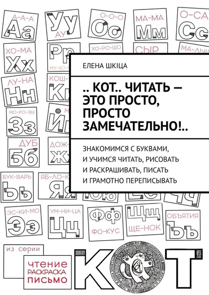 .. Кот.. читать – это просто, просто замечательно!.. Знакомимся с буквами, и учимся читать, рисовать и раскрашивать, писать и грамотно переписывать - Елена Шкiца