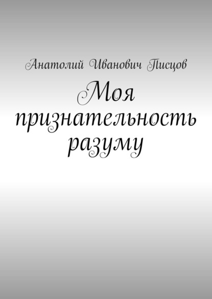 Моя признательность разуму - Анатолий Иванович Писцов