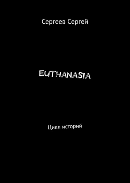 Euthanasia. Цикл историй - Сергей Владимирович Сергеев