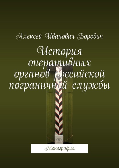 История оперативных органов российской пограничной службы. Монография - Алексей Иванович Бородич