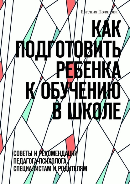 Как подготовить ребенка к обучению в школе. Советы и рекомендации педагога-психолога специалистам и родителям - Евгения Полякова