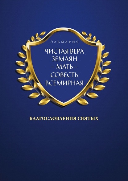 ЧИСТАЯ ВЕРА ЗЕМЛЯН – МАТЬ – СОВЕСТЬ ВСЕМИРНАЯ. Благословления Святых — Эльмария