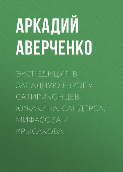 Экспедиция в Западную Европу сатириконцев: Южакина, Сандерса, Мифасова и Крысакова - Аркадий Аверченко