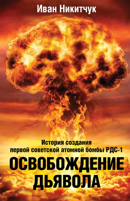 Освобождение дьявола. История создания первой советской атомной бомбы РДС-1 - Иван Никитчук