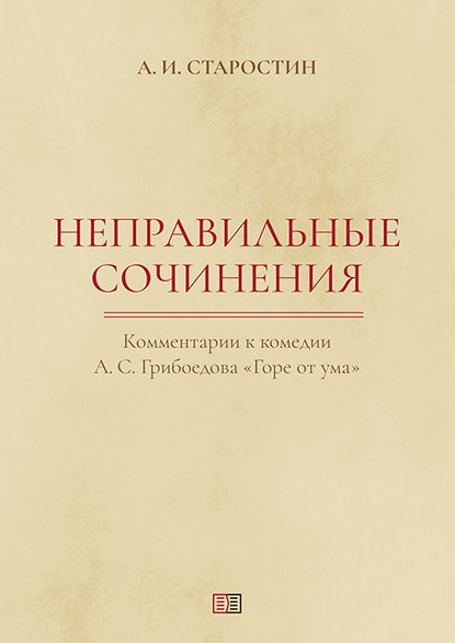 Неправильные сочинения. Комментарии комедии А. С. Грибоедова «Горе от ума». - Александр Старостин