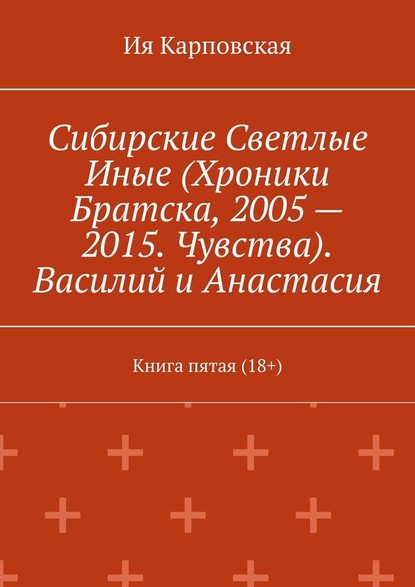 Сибирские Светлые Иные (Хроники Братска, 2005 – 2015. Чувства). Василий и Анастасия. Книга пятая (18+) - Ия Карповская