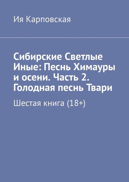 Сибирские Светлые Иные: Песнь Химауры и осени. Часть 2. Голодная песнь Твари. Шестая книга (18+) - Ия Карповская