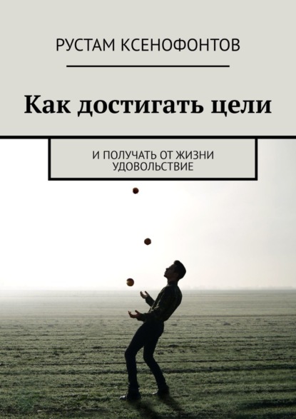 Как достигать цели. И получать от жизни удовольствие - Рустам Ксенофонтов