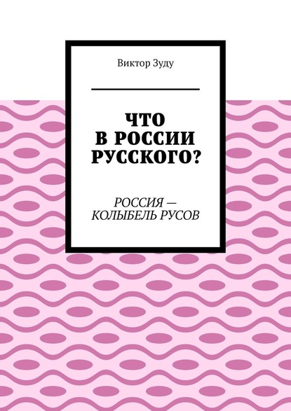 Что в России русского? Россия – колыбель русов - Виктор Зуду